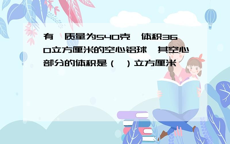 有一质量为540克、体积360立方厘米的空心铝球,其空心部分的体积是（ ）立方厘米