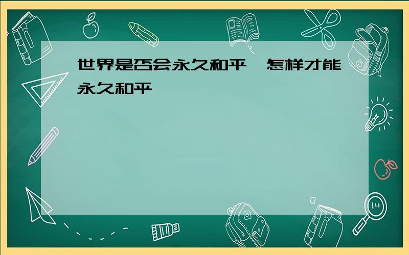 世界是否会永久和平,怎样才能永久和平