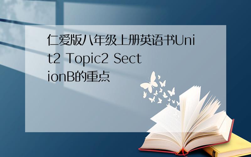 仁爱版八年级上册英语书Unit2 Topic2 SectionB的重点