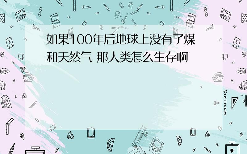 如果100年后地球上没有了煤和天然气 那人类怎么生存啊