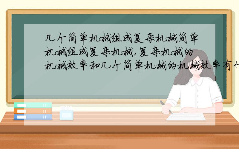 几个简单机械组成复杂机械简单机械组成复杂机械,复杂机械的机械效率和几个简单机械的机械效率有什么关系?