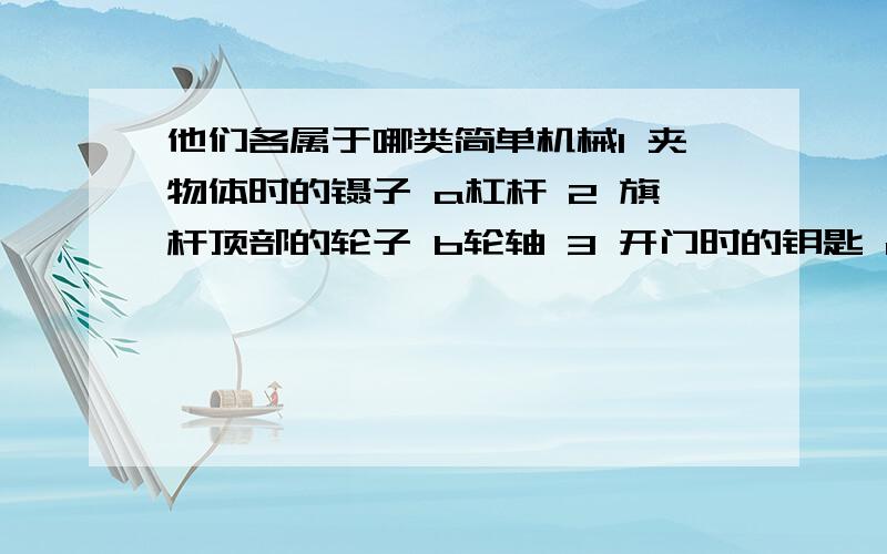 他们各属于哪类简单机械1 夹物体时的镊子 a杠杆 2 旗杆顶部的轮子 b轮轴 3 开门时的钥匙 c斜面 4 盘山公路 d滑轮