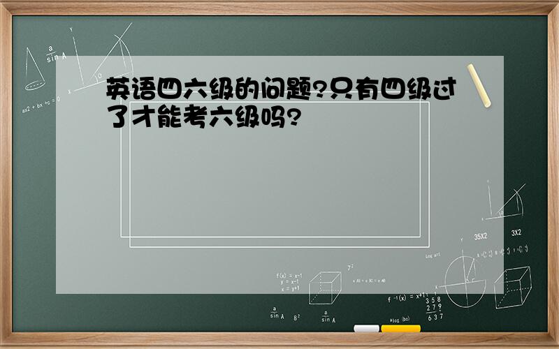 英语四六级的问题?只有四级过了才能考六级吗?