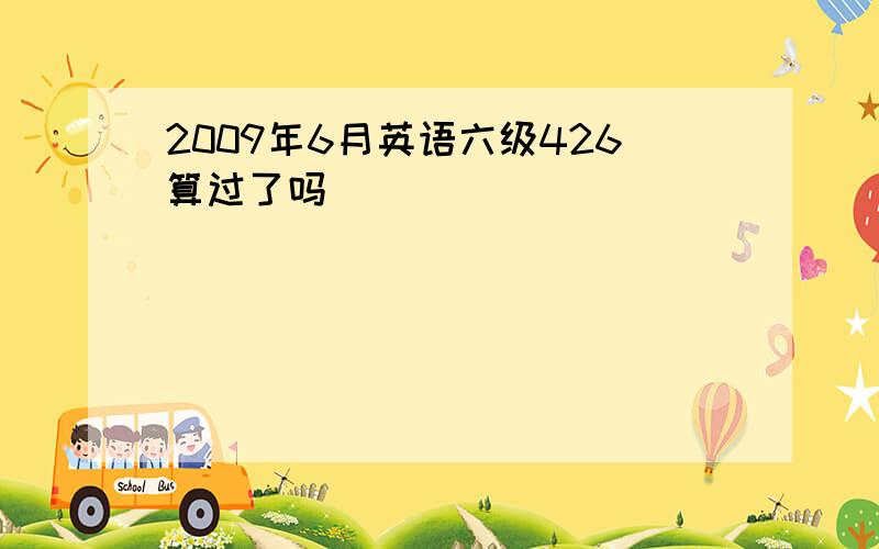 2009年6月英语六级426算过了吗