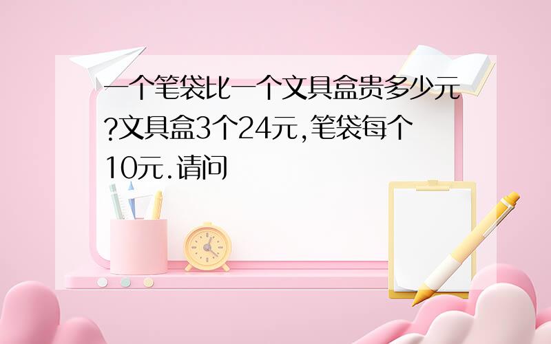 一个笔袋比一个文具盒贵多少元?文具盒3个24元,笔袋每个10元.请问