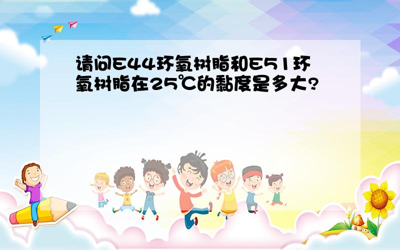 请问E44环氧树脂和E51环氧树脂在25℃的黏度是多大?