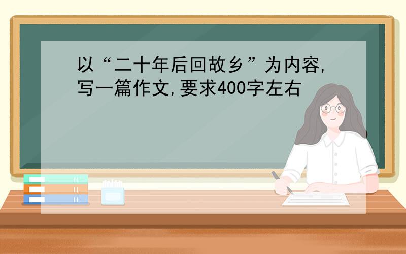 以“二十年后回故乡”为内容,写一篇作文,要求400字左右