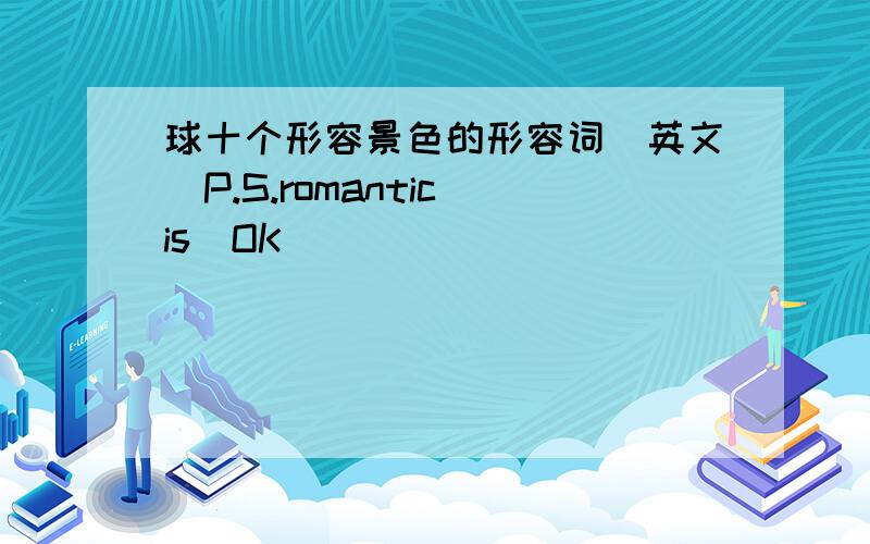 球十个形容景色的形容词（英文）P.S.romantic is  OK