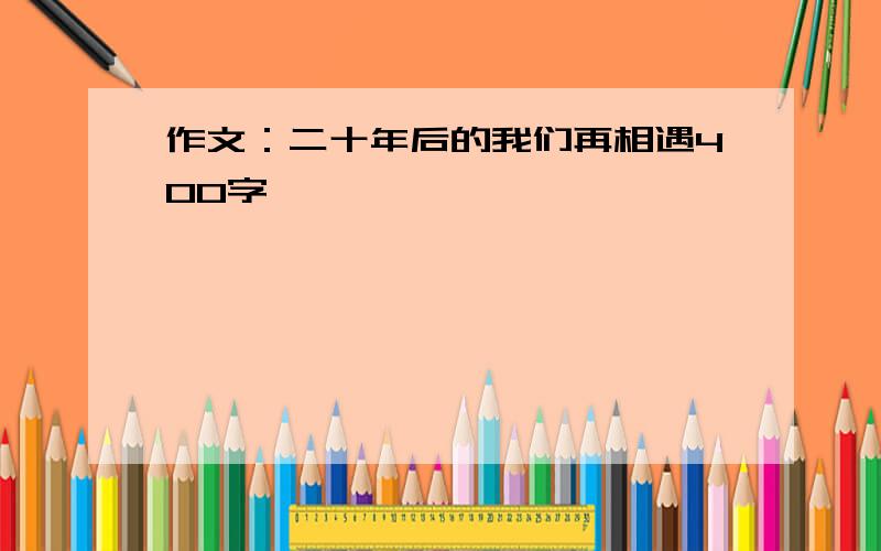 作文：二十年后的我们再相遇400字