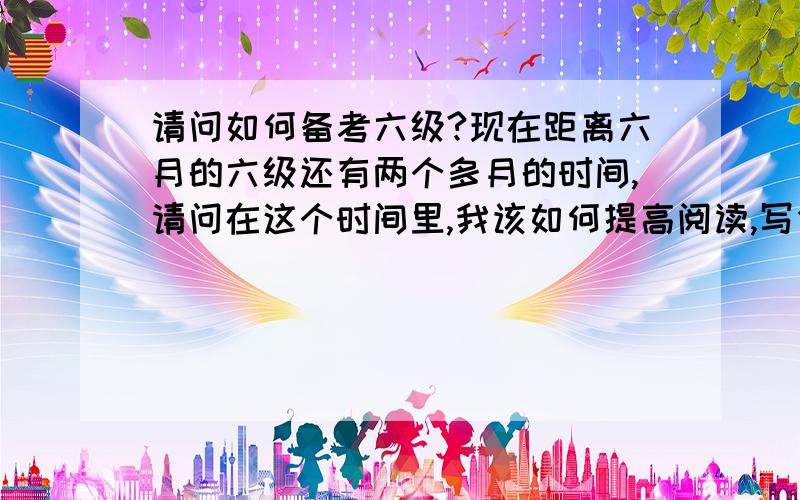 请问如何备考六级?现在距离六月的六级还有两个多月的时间,请问在这个时间里,我该如何提高阅读,写作还有增加词汇量,我现在买了词汇书在啃,可是很懒,一周也就大概背几十个,可是看了有