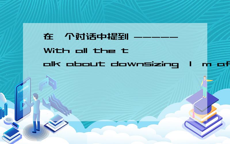 在一个对话中提到 -----With all the talk about downsizing,I'm afraid I'll be out of a job soon.-----If it's last hired,first fired,I'll be gone too.其中last hired and first fired怎么理解