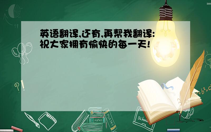 英语翻译,还有,再帮我翻译:祝大家拥有愉快的每一天!