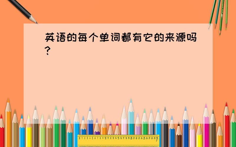 英语的每个单词都有它的来源吗?