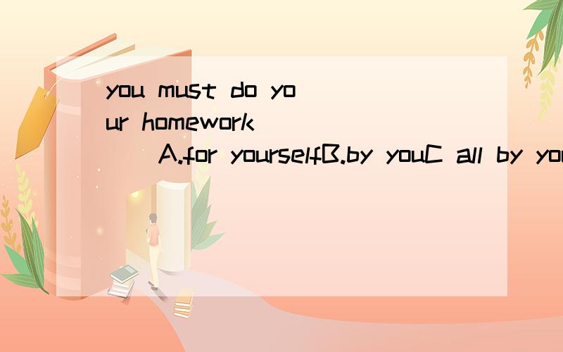 you must do your homework_____A.for yourselfB.by youC all by yourselfD.to you