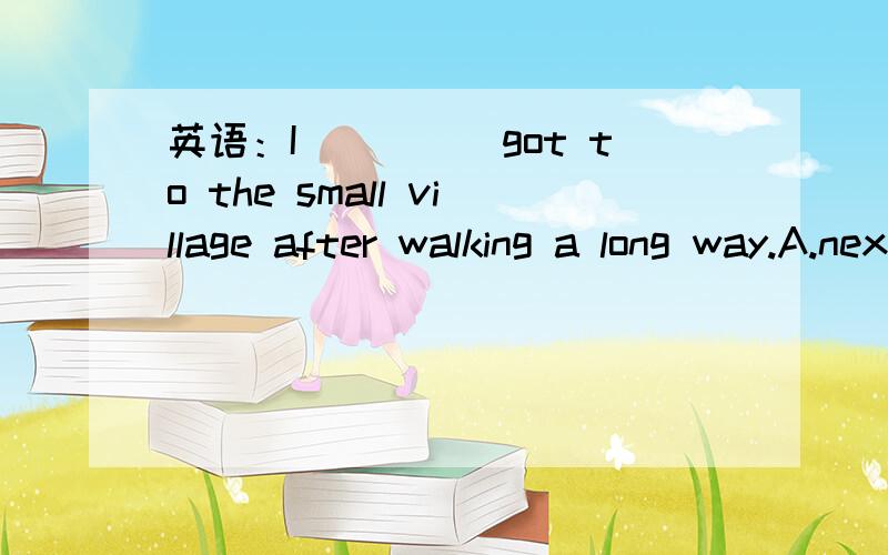 英语：I_____got to the small village after walking a long way.A.next B.then C.first D.finally