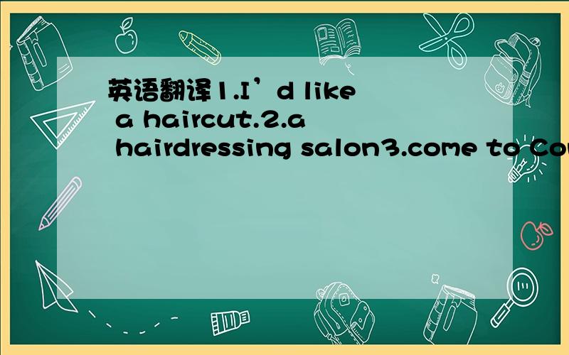 英语翻译1.I’d like a haircut.2.a hairdressing salon3.come to Connie’s4.on top of the world = happy5.a piece of advice on sth./ advise doing6.promise to do / promise that..7.first of all = firstly8.depend on = rely on9.It’s wise of you to do