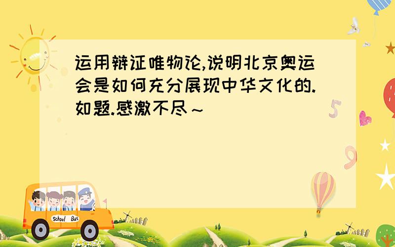 运用辩证唯物论,说明北京奥运会是如何充分展现中华文化的.如题.感激不尽～