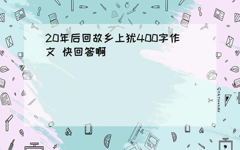 20年后回故乡上犹400字作文 快回答啊