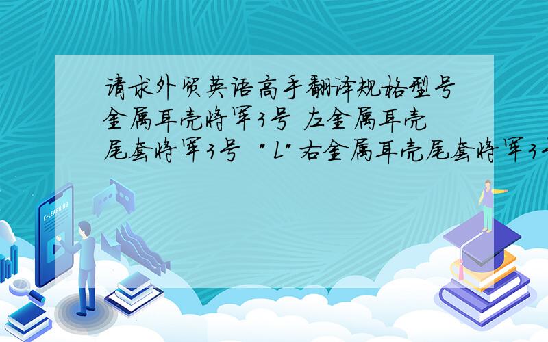请求外贸英语高手翻译规格型号金属耳壳将军3号 左金属耳壳尾套将军3号  