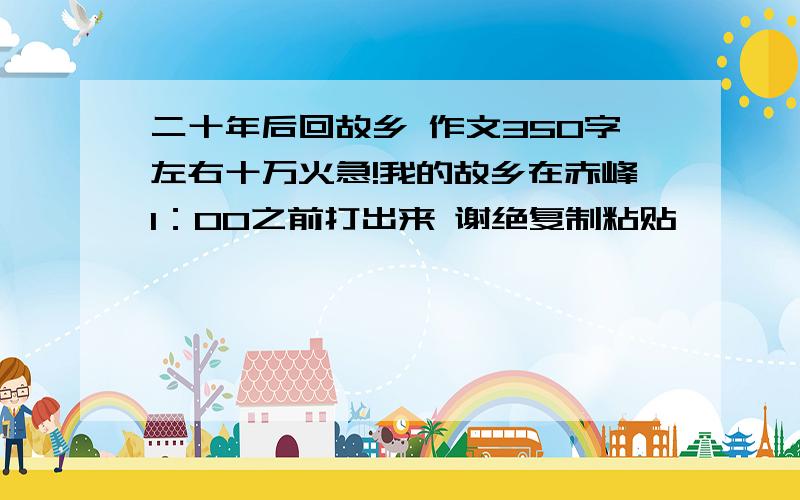 二十年后回故乡 作文350字左右十万火急!我的故乡在赤峰1：00之前打出来 谢绝复制粘贴