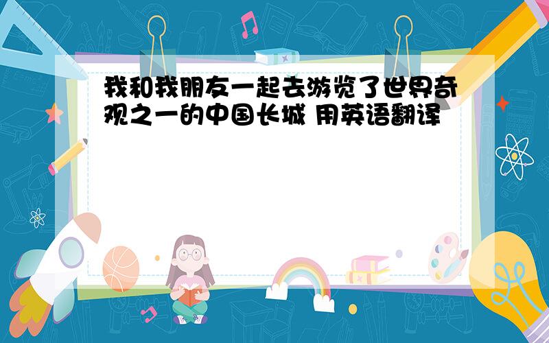 我和我朋友一起去游览了世界奇观之一的中国长城 用英语翻译