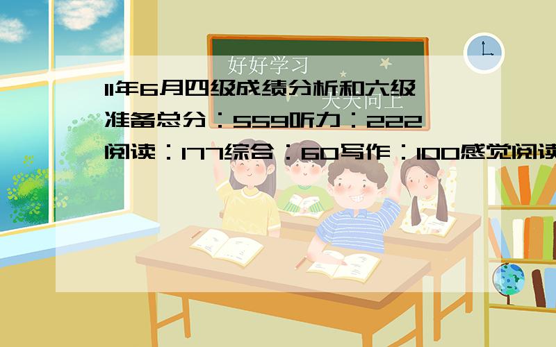 11年6月四级成绩分析和六级准备总分：559听力：222阅读：177综合：60写作：100感觉阅读是不是很低啊?请问一下各位达人阅读该怎么锻炼了,感觉就是看文章,做题,没什么特别的技巧,改怎么提高