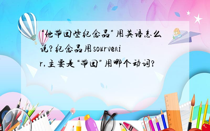 “他带回些纪念品”用英语怎么说?纪念品用sourvenir,主要是“带回”用哪个动词?