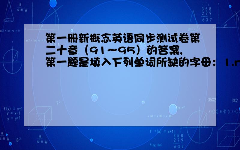 第一册新概念英语同步测试卷第二十章（91～95）的答案,第一题是填入下列单词所缺的字母：1.ne_ghbour 2.pe_son 3.pe_ple如果有以后的也发过来.说风凉话者勿进一楼的，我要的是整张的算了，快