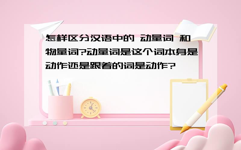 怎样区分汉语中的 动量词 和物量词?动量词是这个词本身是动作还是跟着的词是动作?