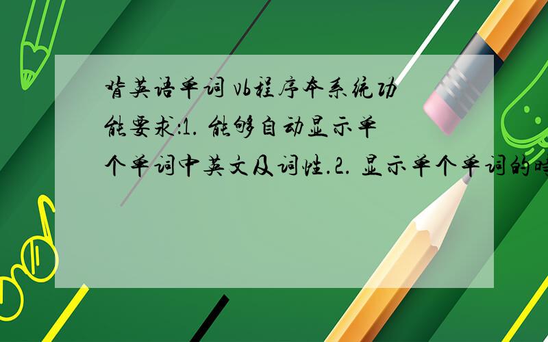 背英语单词 vb程序本系统功能要求：1. 能够自动显示单个单词中英文及词性.2. 显示单个单词的时间可以调整,并随时显示已用时间.3. 有暂停功能.4. 可用文本文件存储单词.我要的是源代码,我