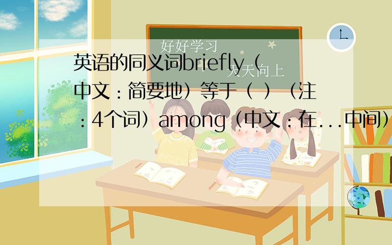 英语的同义词briefly（中文：简要地）等于（ ）（注：4个词）among（中文：在...中间）等于（ ）（注：2个词）