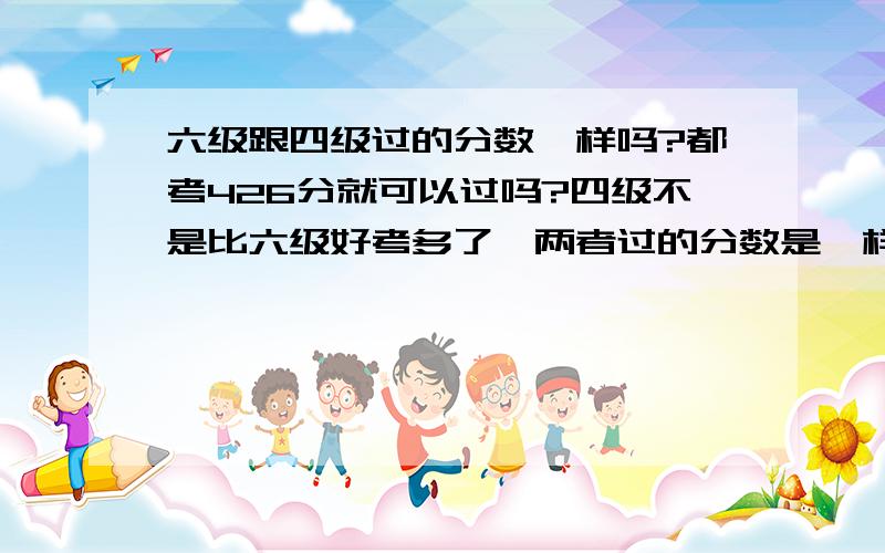 六级跟四级过的分数一样吗?都考426分就可以过吗?四级不是比六级好考多了,两者过的分数是一样吗?而而且有没有什么好的复习建议?