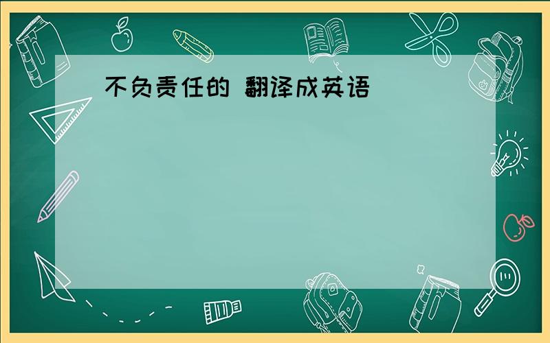 不负责任的 翻译成英语