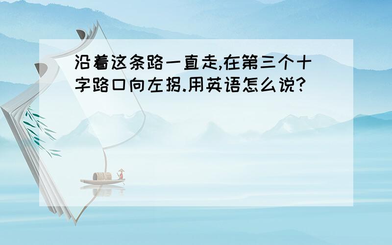 沿着这条路一直走,在第三个十字路口向左拐.用英语怎么说?