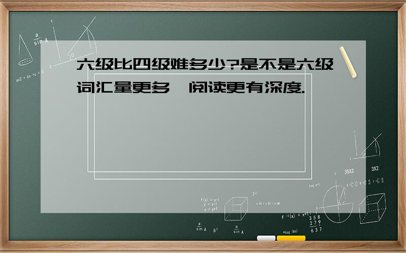 六级比四级难多少?是不是六级词汇量更多,阅读更有深度.