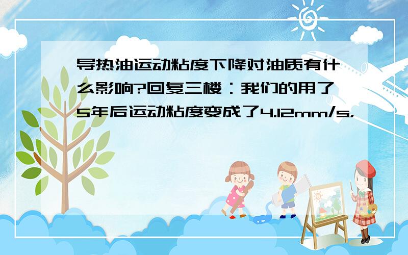 导热油运动粘度下降对油质有什么影响?回复三楼：我们的用了5年后运动粘度变成了4.12mm/s，