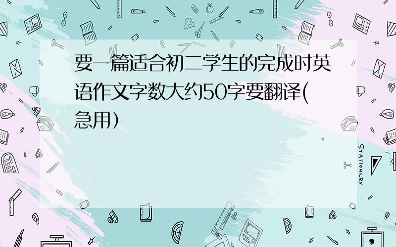 要一篇适合初二学生的完成时英语作文字数大约50字要翻译(急用）