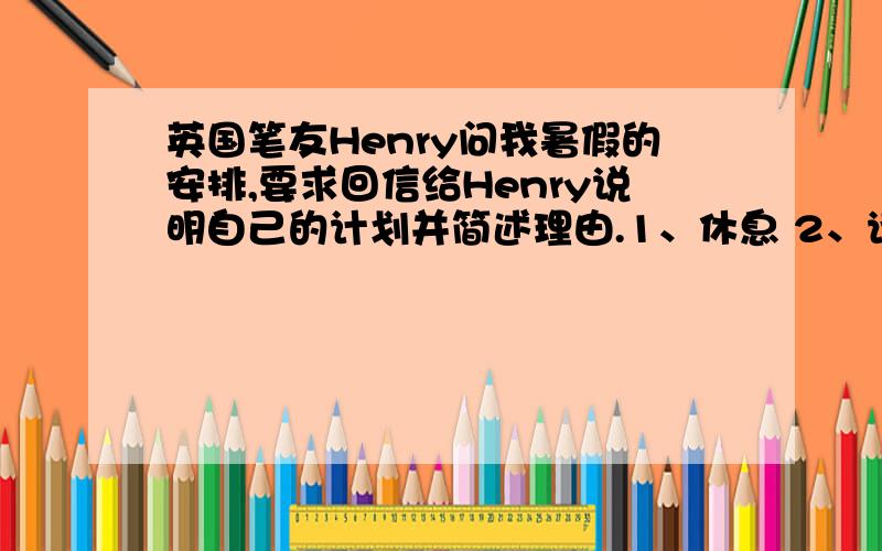 英国笔友Henry问我暑假的安排,要求回信给Henry说明自己的计划并简述理由.1、休息 2、读书3、陪伴父母4、参加社会活动“90字左右”