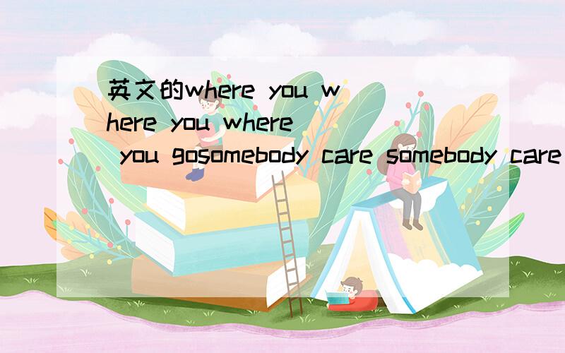 英文的where you where you where you gosomebody care somebody care somebody care for me well its all the same for me yi ya yi ya yi ya odon't you don't you don't you know its all the same for me 大致听到这么几句 如果没听错的话 .有