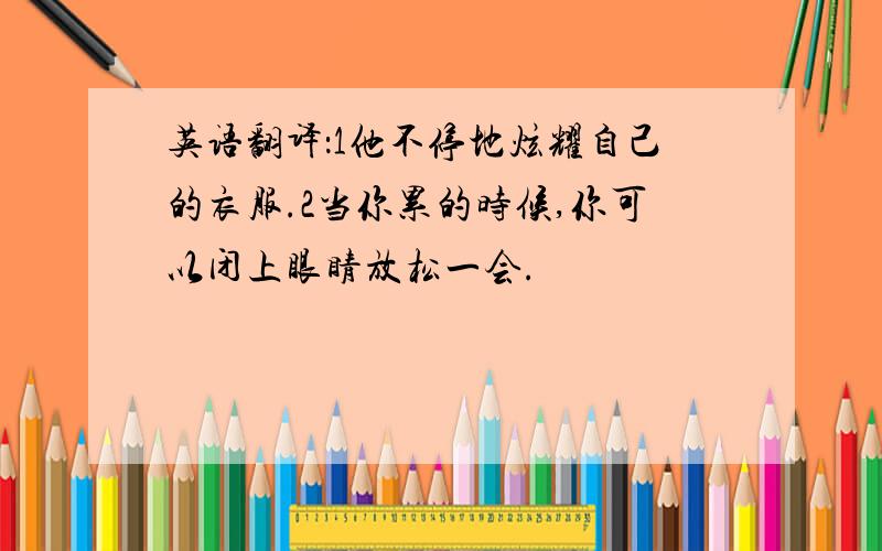 英语翻译：1他不停地炫耀自己的衣服.2当你累的时候,你可以闭上眼睛放松一会.