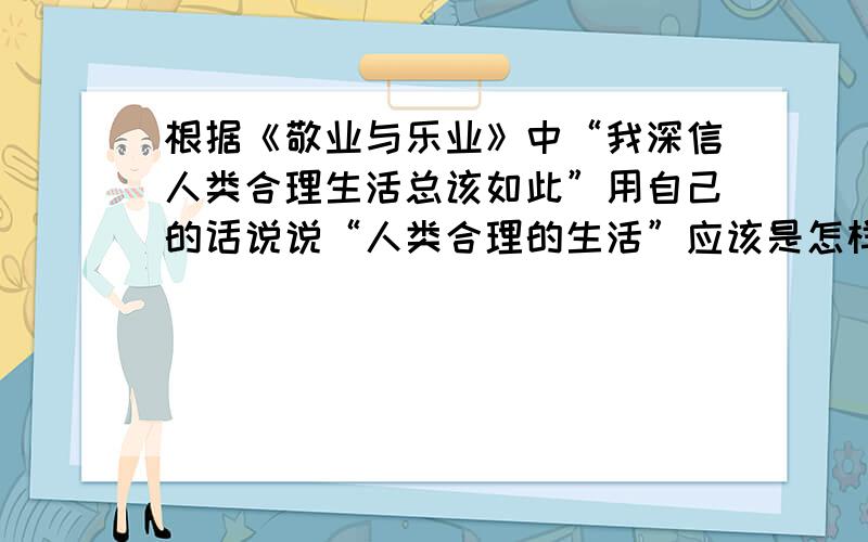 根据《敬业与乐业》中“我深信人类合理生活总该如此”用自己的话说说“人类合理的生活”应该是怎样的.