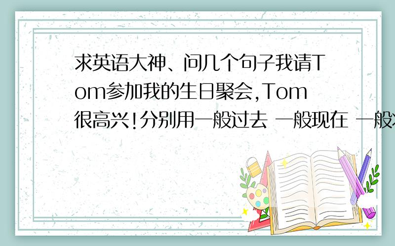 求英语大神、问几个句子我请Tom参加我的生日聚会,Tom很高兴!分别用一般过去 一般现在 一般将来 现在进行 现在完成 过去进行 过去完成的主动和被动语态写、求大神帮帮小弟、是在是英语