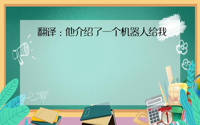 翻译：他介绍了一个机器人给我