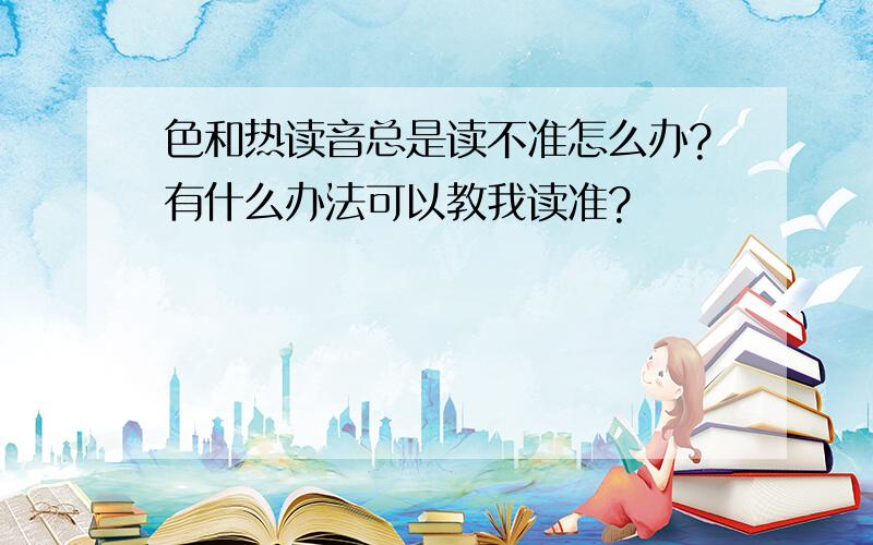 色和热读音总是读不准怎么办?有什么办法可以教我读准?