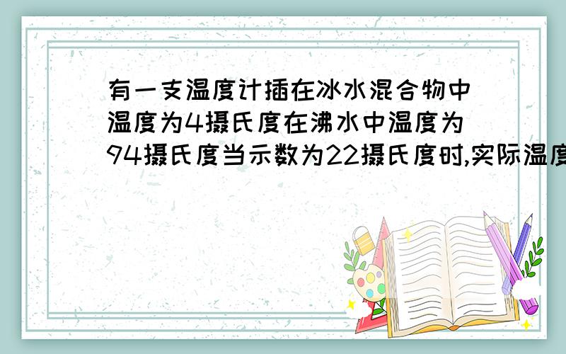 有一支温度计插在冰水混合物中温度为4摄氏度在沸水中温度为94摄氏度当示数为22摄氏度时,实际温度为多少