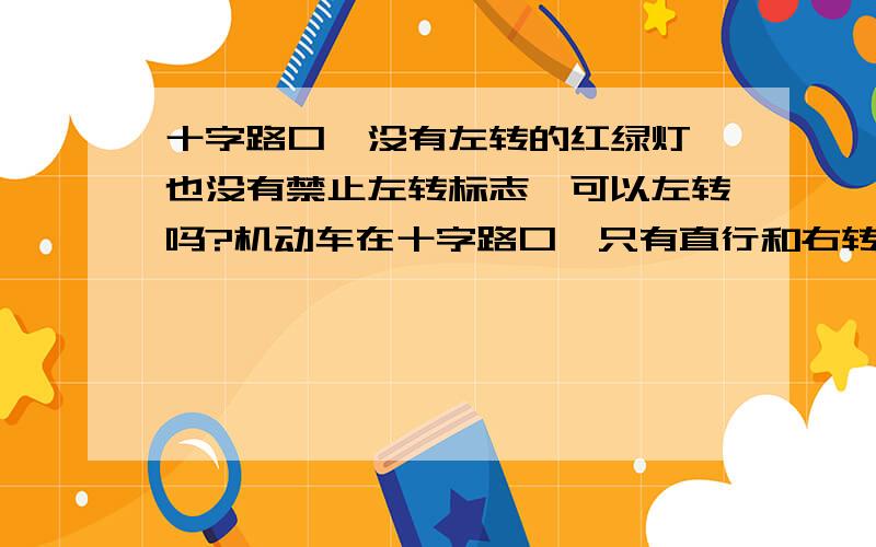 十字路口,没有左转的红绿灯,也没有禁止左转标志,可以左转吗?机动车在十字路口,只有直行和右转红绿灯,没有左转弯的红绿灯,但也没有禁止左转标志时,可以左转吗?可以的话,要在哪种方向灯