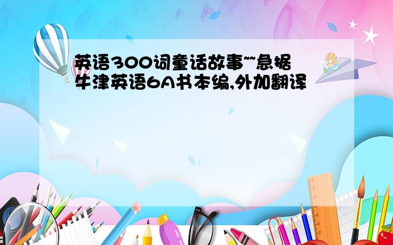 英语300词童话故事~~急据牛津英语6A书本编,外加翻译