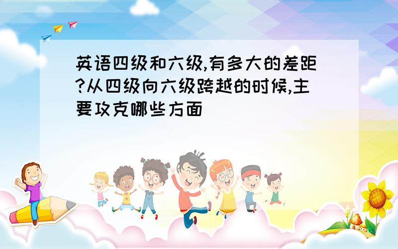 英语四级和六级,有多大的差距?从四级向六级跨越的时候,主要攻克哪些方面