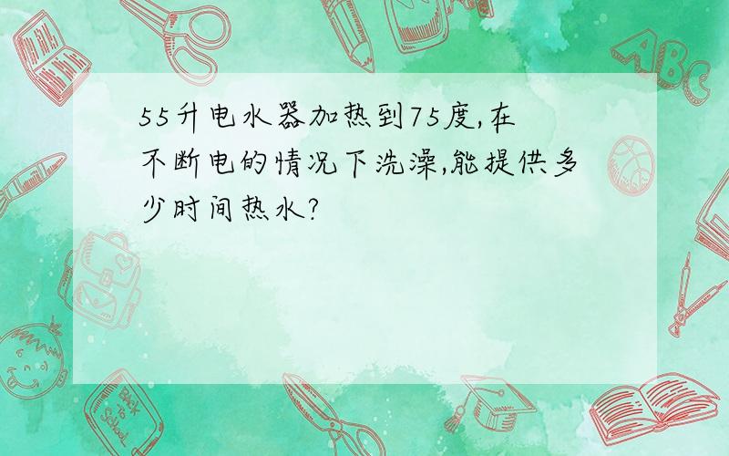 55升电水器加热到75度,在不断电的情况下洗澡,能提供多少时间热水?