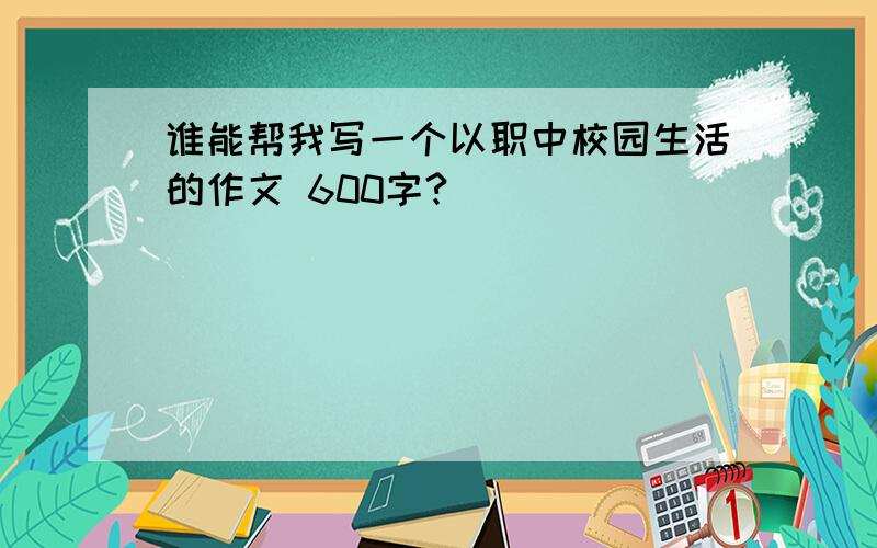 谁能帮我写一个以职中校园生活的作文 600字?